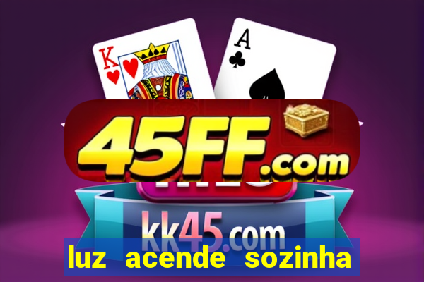 luz acende sozinha a noite o que significa luz acende sozinha a noite espiritismo